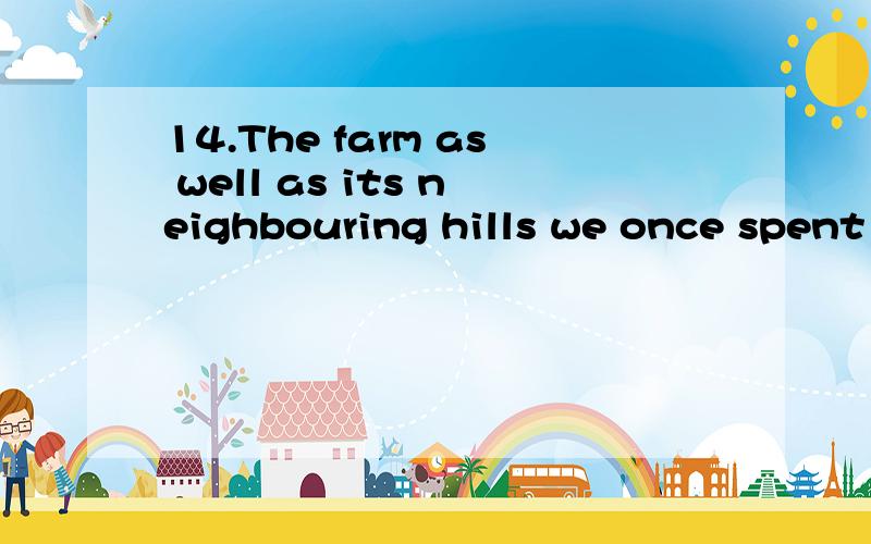 14.The farm as well as its neighbouring hills we once spent so much time on14.The farm as well as its neighbouring hills we once spent so much time on _______ a new look this year.A.have taken on B.has taken on C.having taken on D.taking on