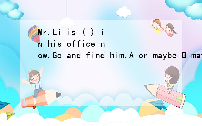 Mr.Li is ( ) in his office now.Go and find him.A or maybe B maybe C may be D may