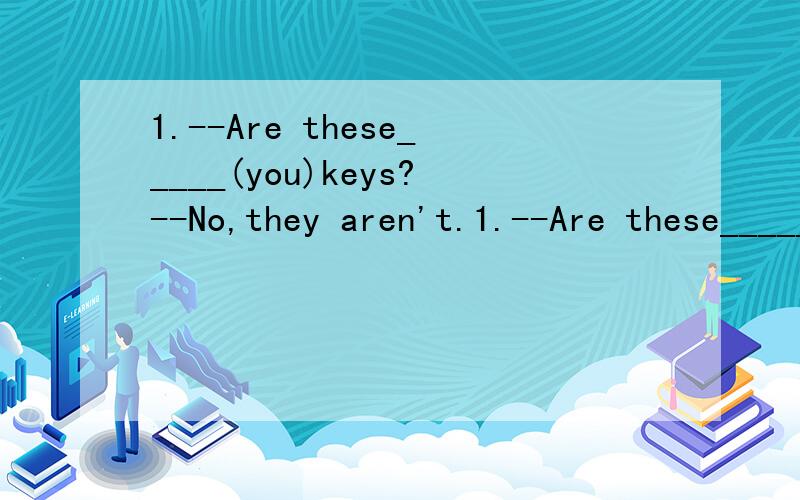 1.--Are these_____(you)keys?--No,they aren't.1.--Are these_____(you)keys?   --No,they aren't.2.This computer game is_____(me)