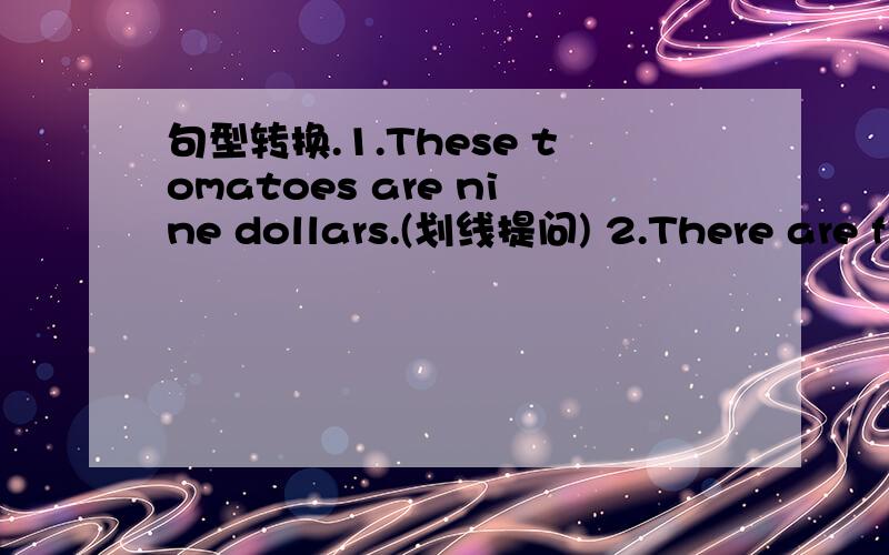 句型转换.1.These tomatoes are nine dollars.(划线提问) 2.There are fifty students in the class.(线提问)3.There is some milk in the glass.(划线提问) 4.I have five soccer balls.(划线提问)5.They have a new bike each.( 同义句 ) 6.Can