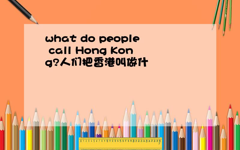 what do people call Hong Kong?人们把香港叫做什麼