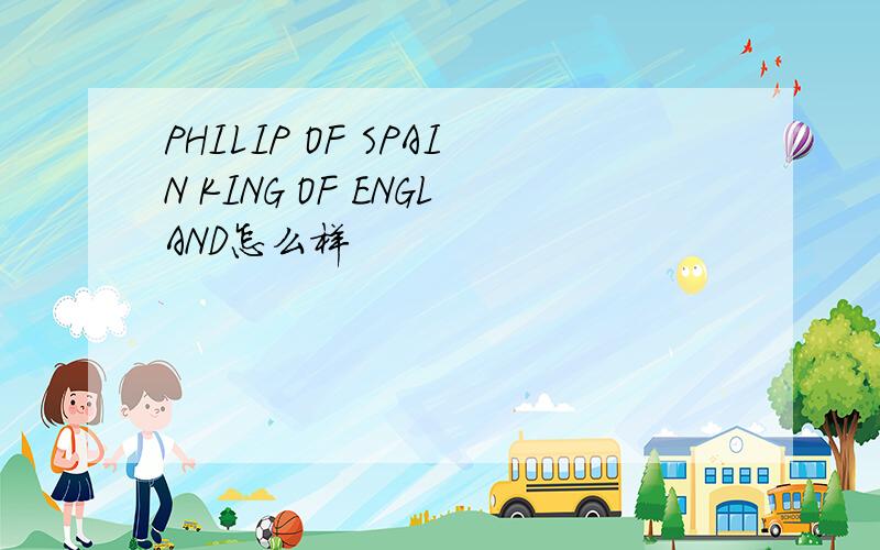 PHILIP OF SPAIN KING OF ENGLAND怎么样