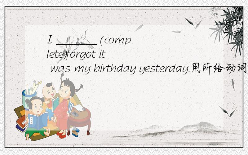 I _______(complete)forgot it was my birthday yesterday.用所给动词适当形式填空、 九上英语.