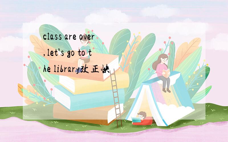class are over,let's go to the library改正快