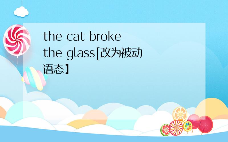 the cat broke the glass[改为被动语态】