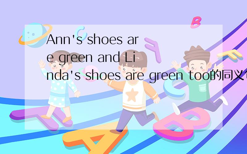 Ann's shoes are green and Linda's shoes are green too的同义句