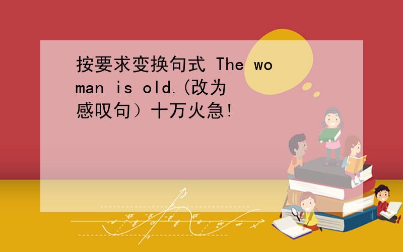 按要求变换句式 The woman is old.(改为感叹句）十万火急!