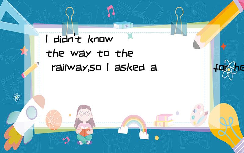 I didn't know the way to the railway,so I asked a ____ for help