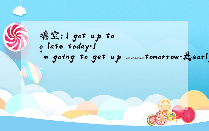 填空：I got up too late today.I'm going to get up ____tomorrow.是early还是earlier?为什么?