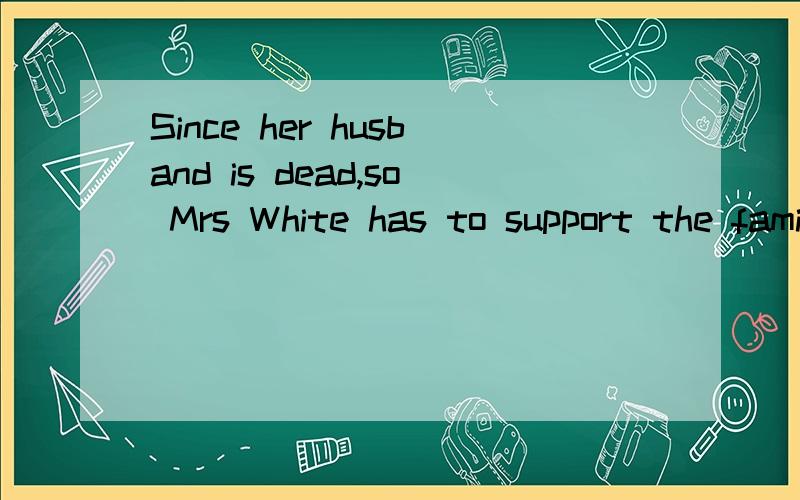 Since her husband is dead,so Mrs White has to support the family.(哪里错了）