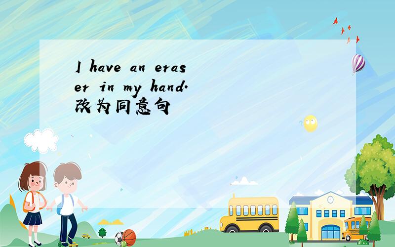 I have an eraser in my hand.改为同意句