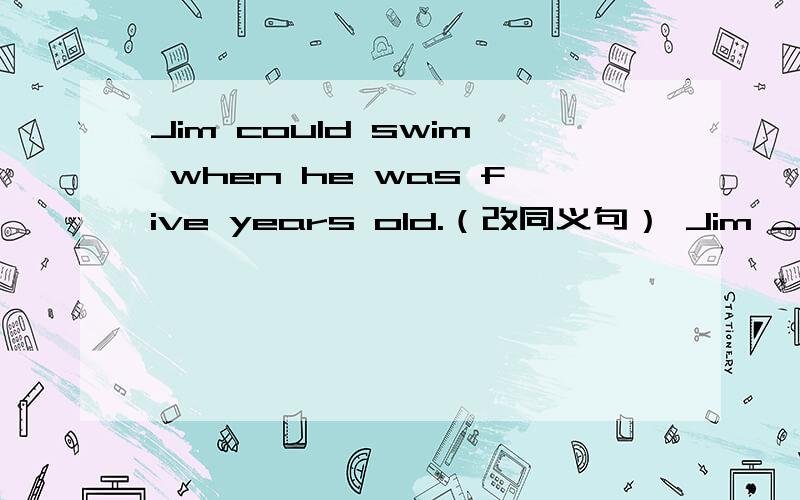 Jim could swim when he was five years old.（改同义句） Jim ____ ____ to swim at the age of fuve.Jim could swim when he was five years old.（改同义句）Jim ____ ____ to swim at the age of fuve.Mr Fox wwill move to Shanghai in three weeks.(