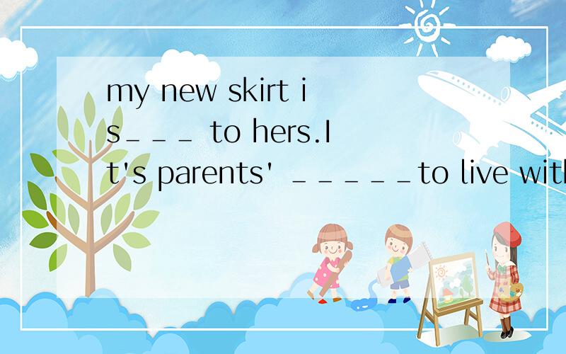 my new skirt is＿＿＿ to hers.It's parents' ＿＿＿＿＿to live with their children.(填一词)