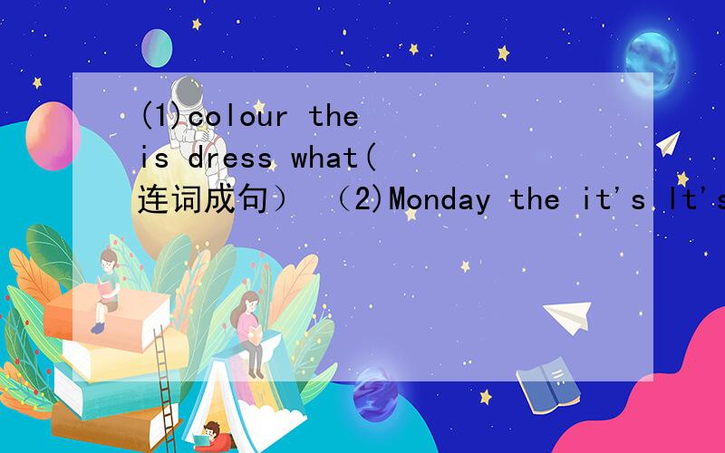 (1)colour the is dress what(连词成句） （2)Monday the it's lt's for school(连词成句）（3）Look parrots beautiful at the(连词成句）