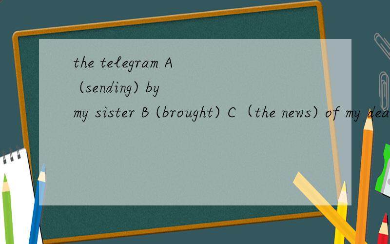 the telegram A (sending) by my sister B (brought) C（the news) of my dear grandma's D(death)