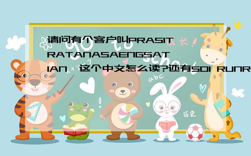请问有个客户叫PRASIT RATANASAENGSATIAN,这个中文怎么读?还有SOI RUNRUDI SUKHUN VIT这是一个街名或路的名字,请问有人知道是哪里吗?