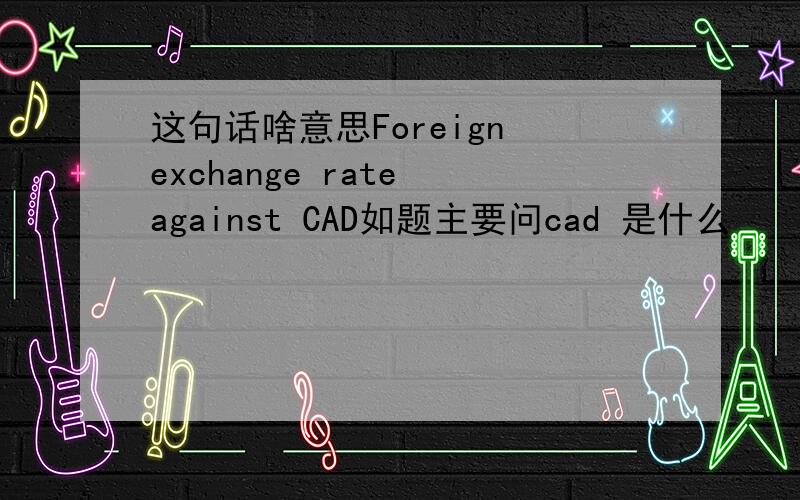 这句话啥意思Foreign exchange rate against CAD如题主要问cad 是什么