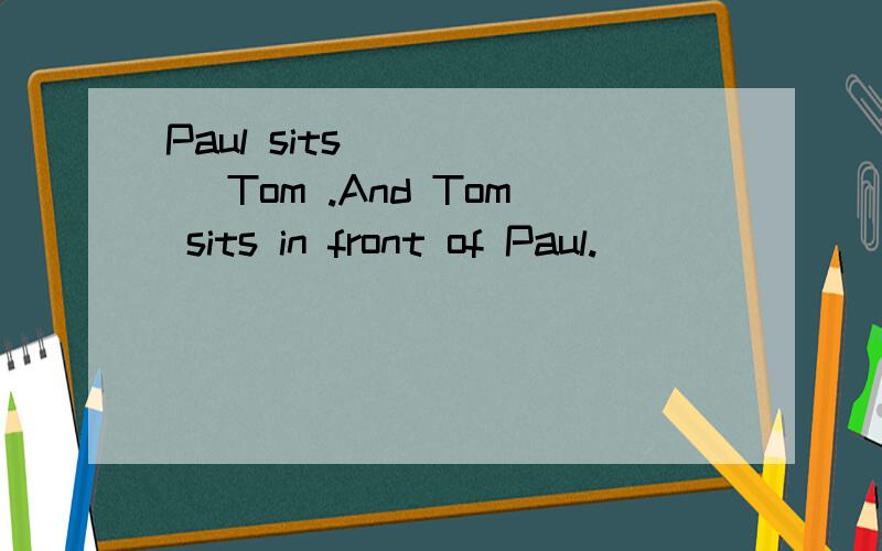Paul sits _____ Tom .And Tom sits in front of Paul.