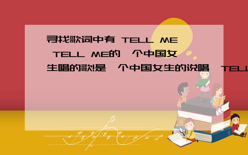 寻找歌词中有 TELL ME TELL ME的一个中国女生唱的歌!是一个中国女生的说唱,TELL ME TELL ME 应该是卡节奏的,和歌词因该没多少关系!歌词大部分都是中文!觉得旋律很好!谁听过类似的?