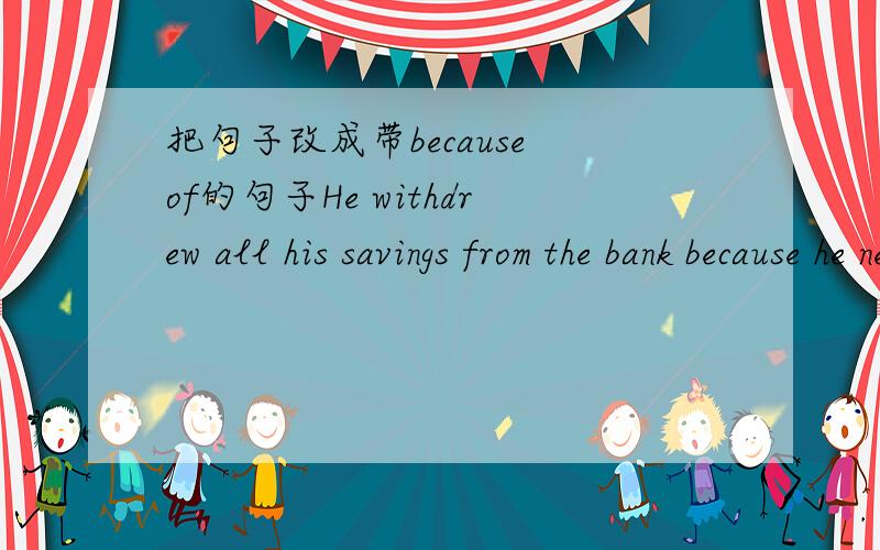把句子改成带because of的句子He withdrew all his savings from the bank because he needed the money
