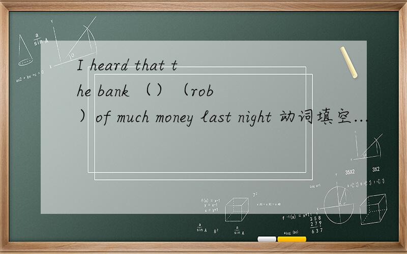 I heard that the bank （）（rob）of much money last night 动词填空...