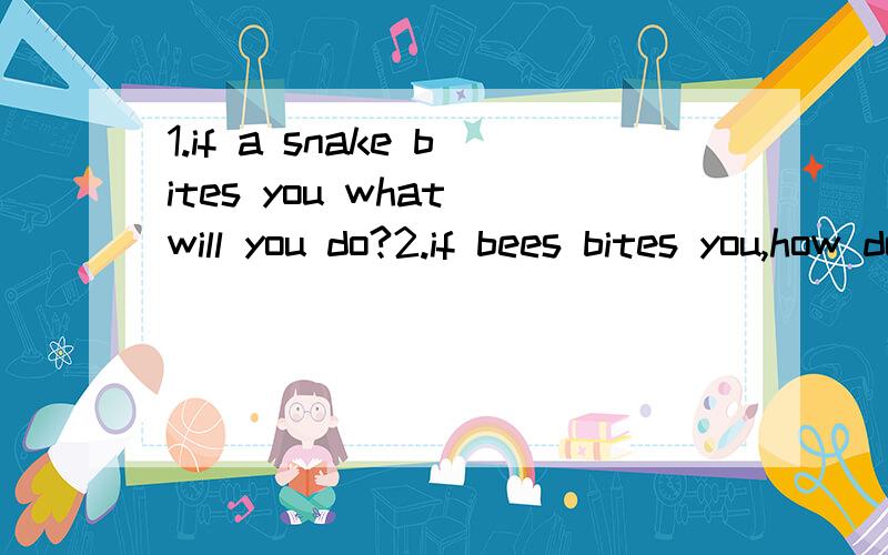 1.if a snake bites you what will you do?2.if bees bites you,how do you protect your self?用英文回答并翻译谢谢~