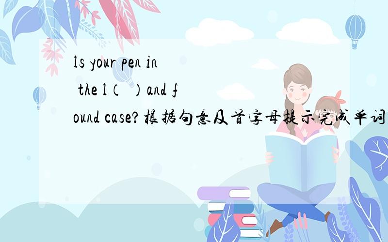 ls your pen in the l（ ）and found case?根据句意及首字母提示完成单词