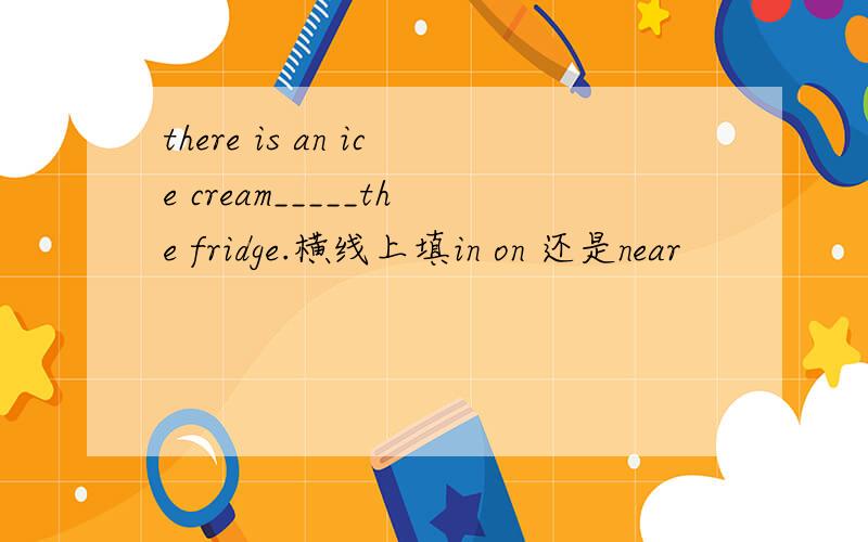 there is an ice cream_____the fridge.横线上填in on 还是near