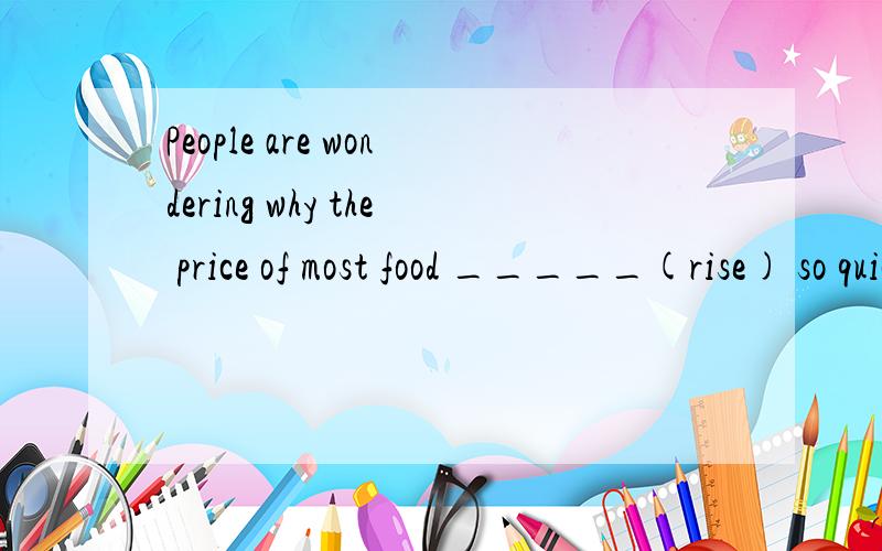 People are wondering why the price of most food _____(rise) so quickly in the past.为什么用现在完成时说理由 答案是现在完成时