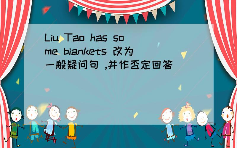 Liu Tao has some biankets 改为一般疑问句 ,并作否定回答
