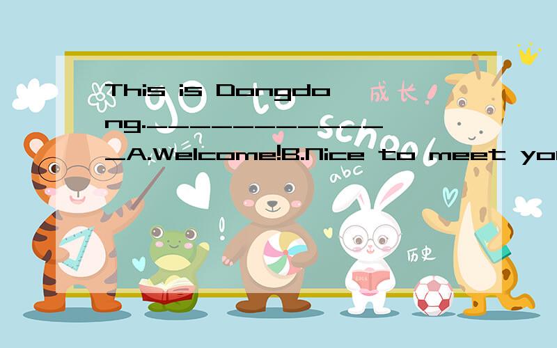 This is Dongdong.____________A.Welcome!B.Nice to meet you!C.Thank you!应该选啥?