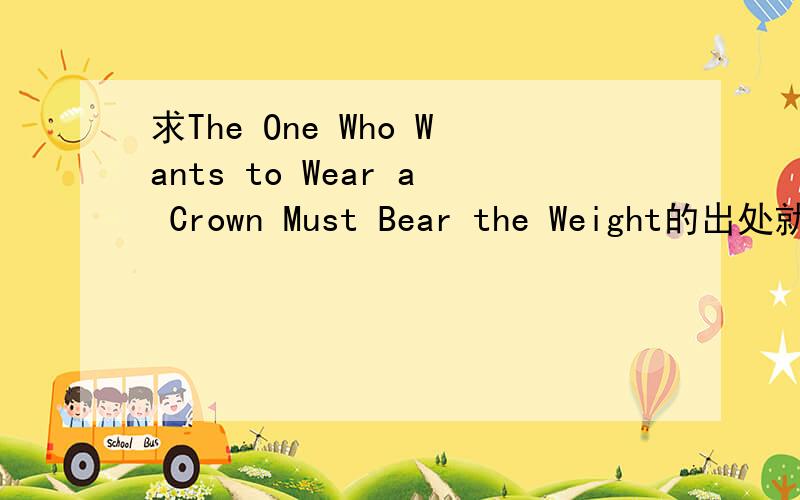 求The One Who Wants to Wear a Crown Must Bear the Weight的出处就是那句 欲戴王冠,必承其重.请问是出自哪里的?