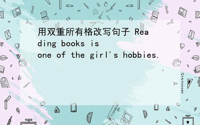 用双重所有格改写句子 Reading books is one of the girl's hobbies.