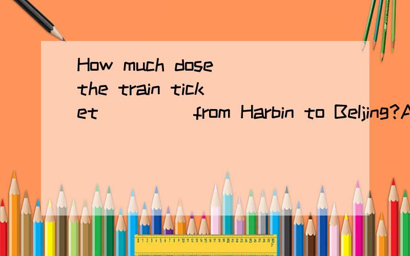 How much dose the train ticket ____ from Harbin to BeIjing?A.cost B.spend C.pay 选什么?