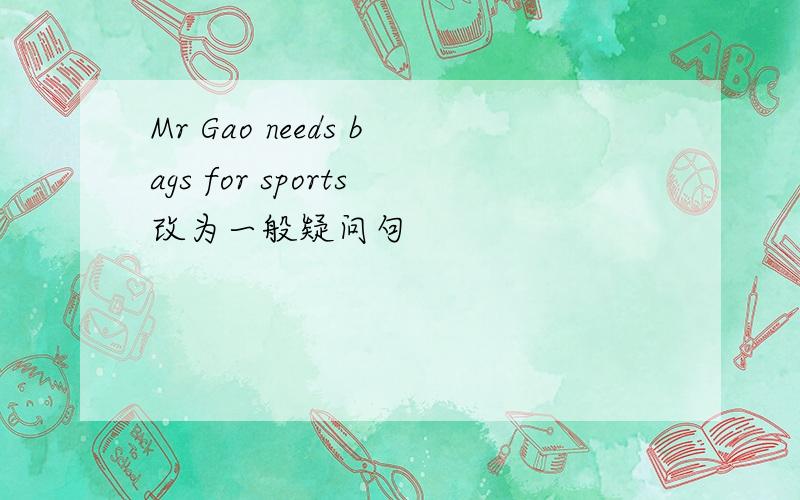 Mr Gao needs bags for sports改为一般疑问句
