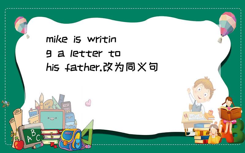 mike is writing a letter to his father.改为同义句