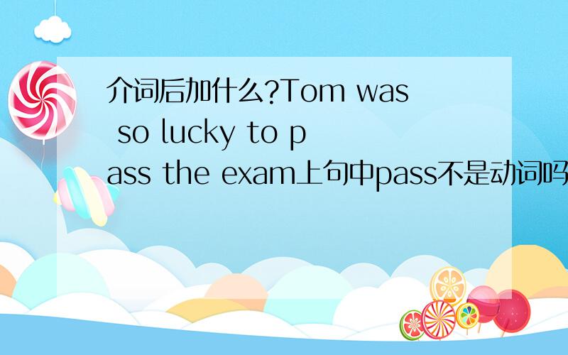 介词后加什么?Tom was so lucky to pass the exam上句中pass不是动词吗?为什么不用动名词形式?
