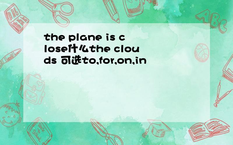 the plane is close什么the clouds 可选to,for,on,in