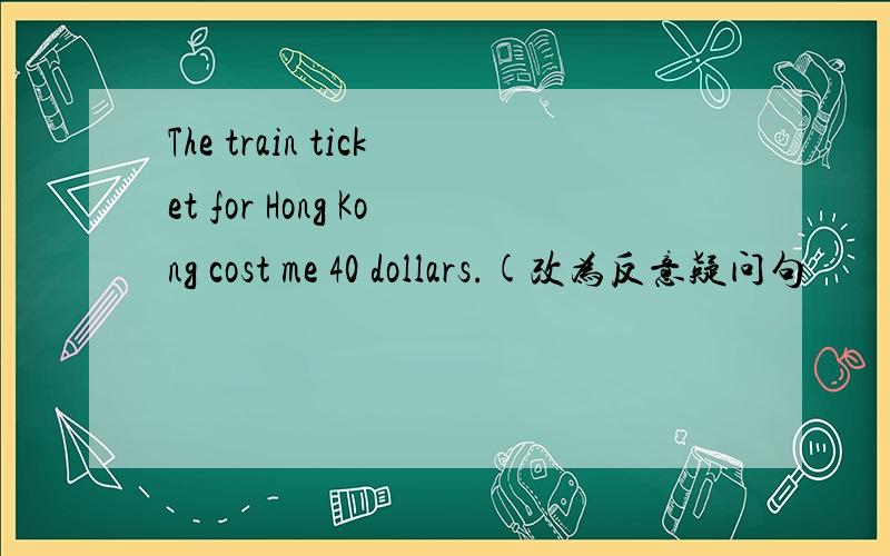 The train ticket for Hong Kong cost me 40 dollars.(改为反意疑问句