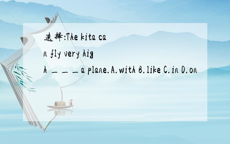 选择：The kita can fly very high ___a plane.A.with B.like C.in D.on