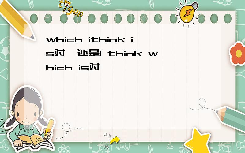 which ithink is对,还是I think which is对