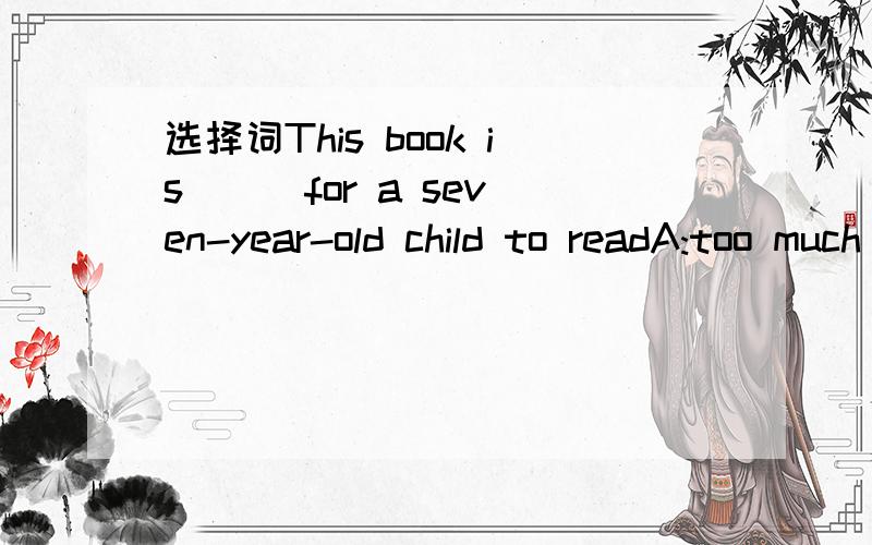 选择词This book is () for a seven-year-old child to readA:too much difficult,B:too more difficult,C:much too difficult ,D:more too difficult