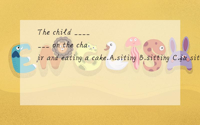 The child _______ on the chair and eating a cake.A.siting B.sitting C.ia sitting D.is sat