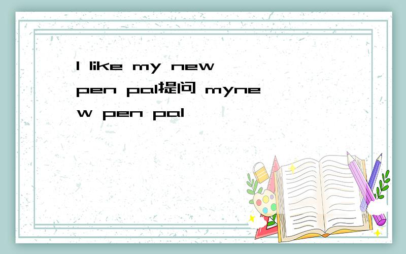 l like my new pen pal提问 mynew pen pal