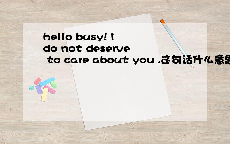hello busy! i do not deserve to care about you .这句话什么意思