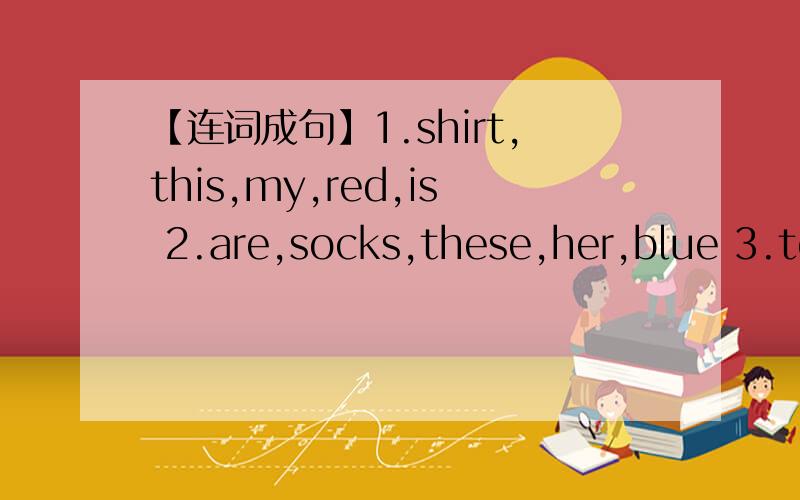 【连词成句】1.shirt,this,my,red,is 2.are,socks,these,her,blue 3.ten,they,dollars,are