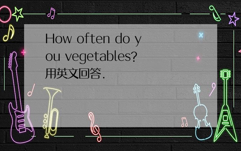 How often do you vegetables?用英文回答.