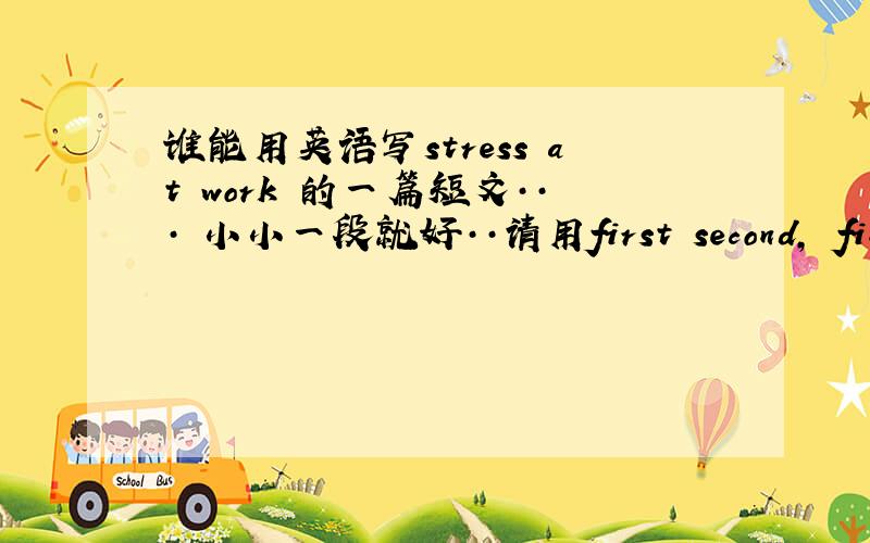谁能用英语写stress at work 的一篇短文··· 小小一段就好··请用first second, finally... 来写 stress at work 谢谢···