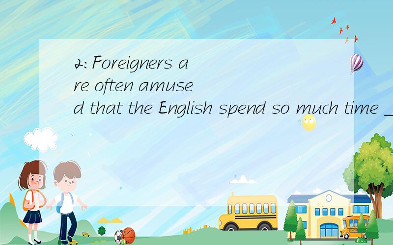 2：Foreigners are often amused that the English spend so much time _____ the weather