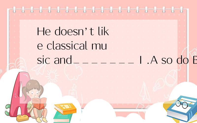He doesn’t like classical music and_______ I .A so do B nor do C or do D nor am